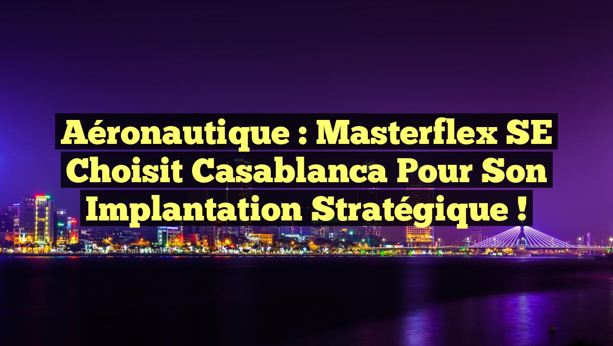 Aéronautique : Masterflex SE choisit Casablanca pour son implantation stratégique !