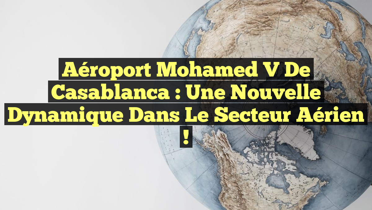 Aéroport Mohamed V de Casablanca : Une Nouvelle Dynamique dans le Secteur Aérien !