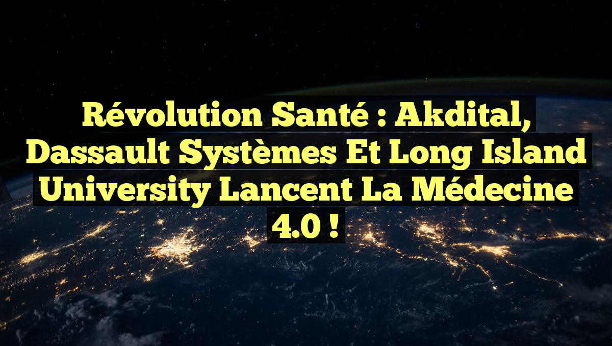 Révolution Santé : Akdital, Dassault Systèmes et Long Island University lancent la Médecine 4.0 !