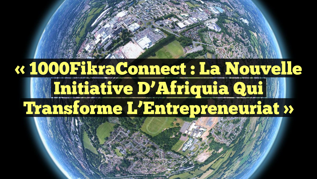« 1000FikraConnect : La Nouvelle Initiative d’Afriquia qui Transforme l’Entrepreneuriat »