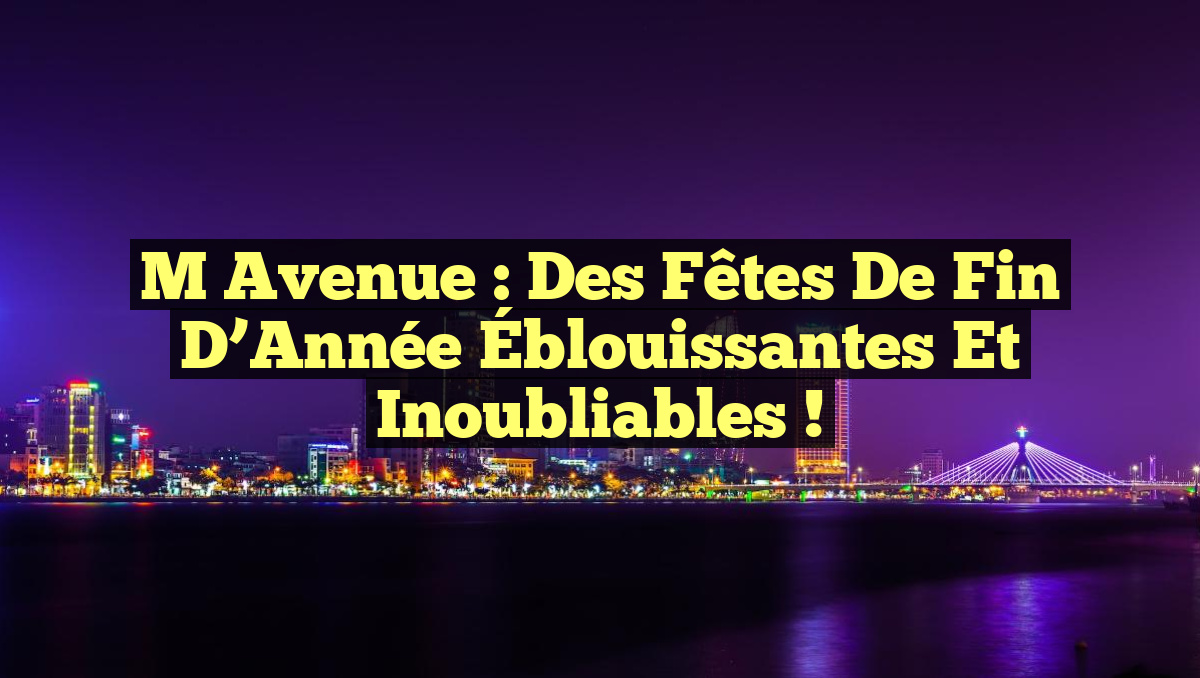 M Avenue : Des Fêtes de Fin d&rsquo;Année Éblouissantes et Inoubliables !