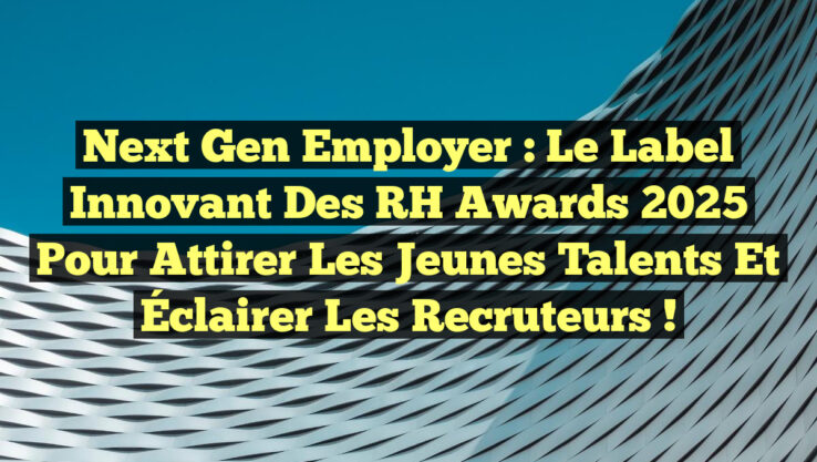 Next Gen Employer : Le Label Innovant des RH Awards 2025 pour Attirer les Jeunes Talents et Éclairer les Recruteurs !