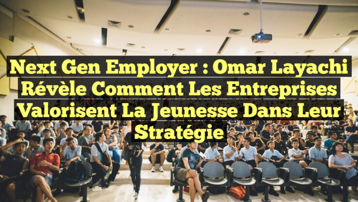 Next Gen Employer : Omar Layachi révèle comment les entreprises valorisent la jeunesse dans leur stratégie