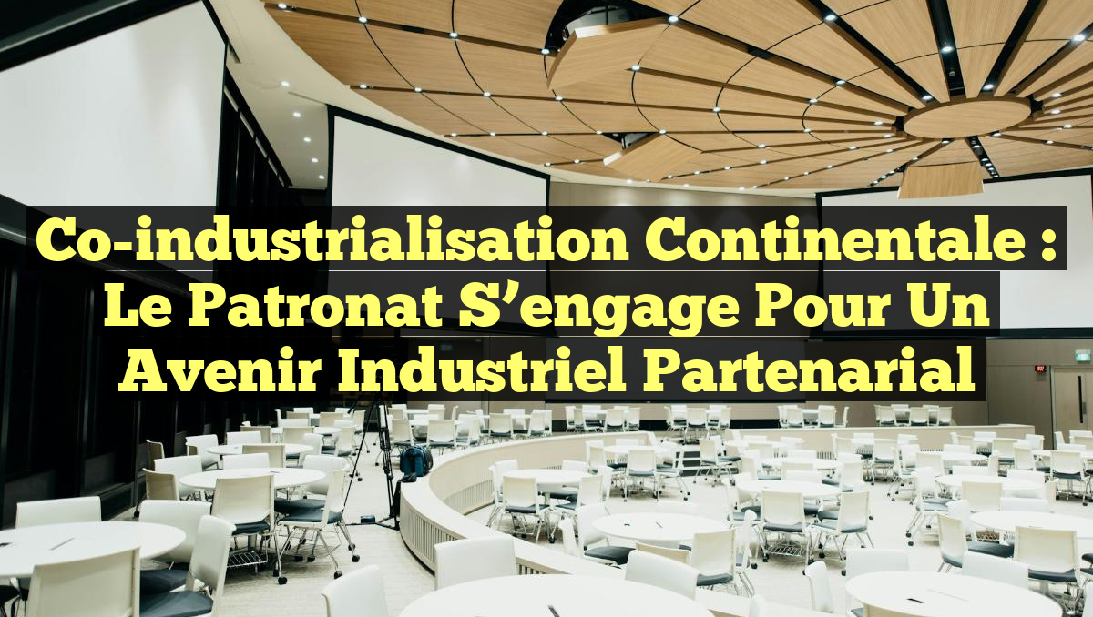 Co-industrialisation continentale : Le patronat s&rsquo;engage pour un avenir industriel partenarial