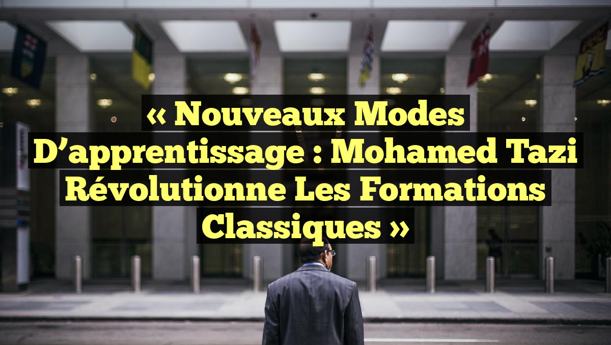 « Nouveaux modes d’apprentissage : Mohamed Tazi révolutionne les formations classiques »