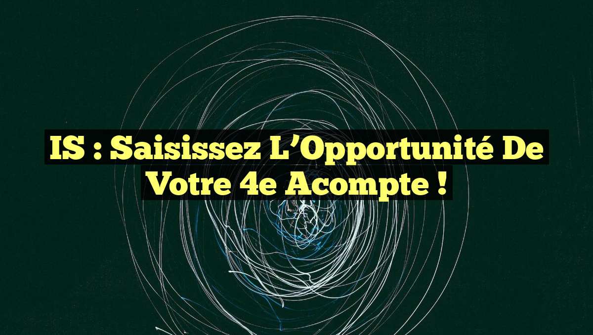 IS : Saisissez l&rsquo;Opportunité de Votre 4e Acompte !