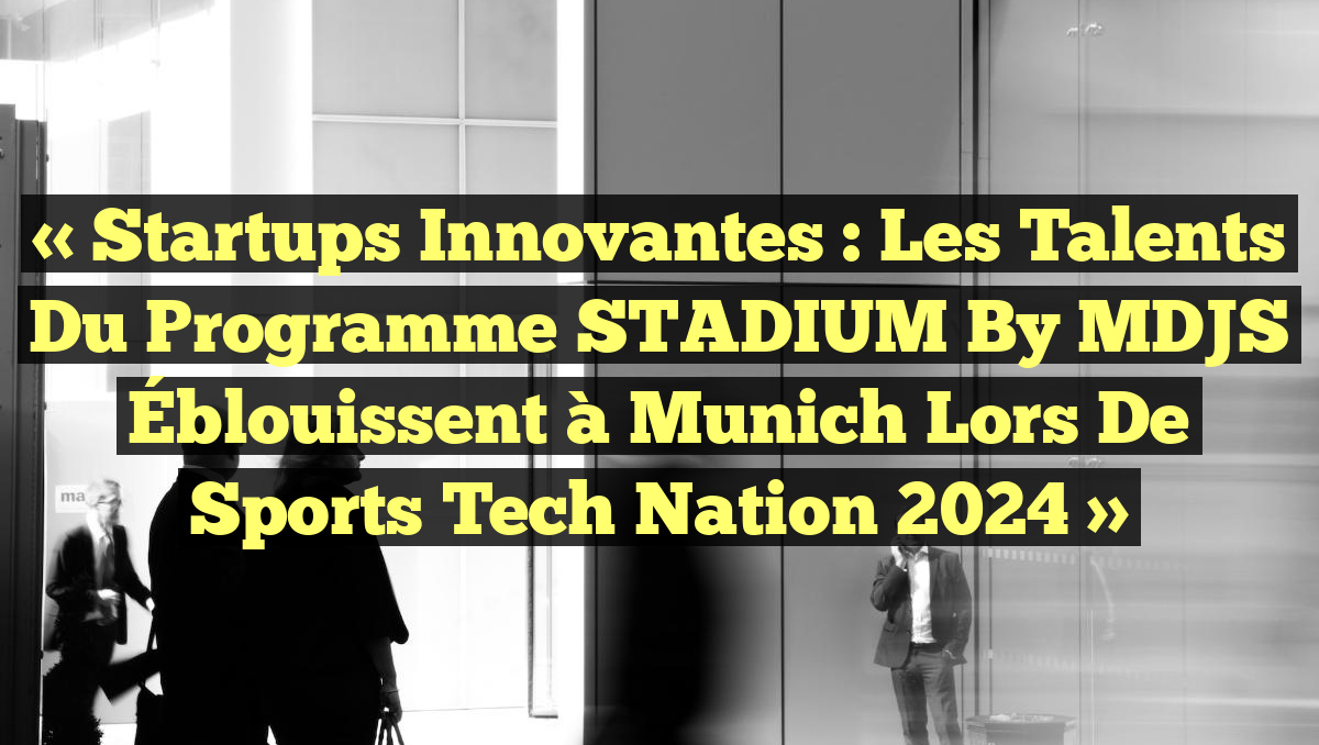 « Startups Innovantes : Les Talents du Programme STADIUM by MDJS Éblouissent à Munich lors de Sports Tech Nation 2024 »
