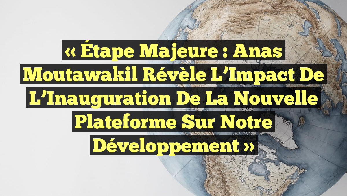 « Étape Majeure : Anas Moutawakil révèle l&rsquo;Impact de l’Inauguration de la Nouvelle Plateforme sur notre Développement »
