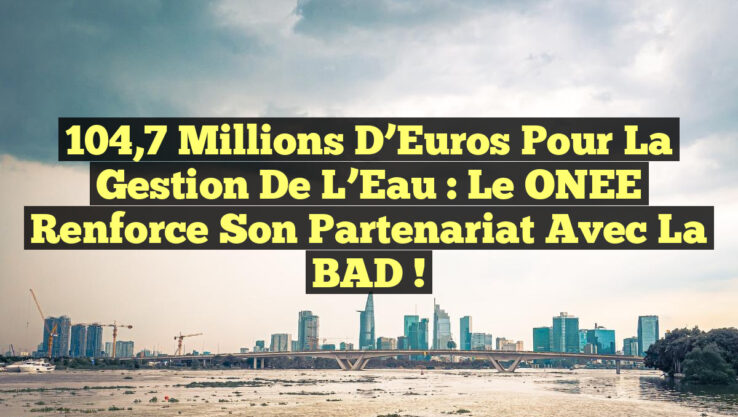 104,7 Millions d’Euros pour la Gestion de l’Eau : Le ONEE Renforce son Partenariat avec la BAD !