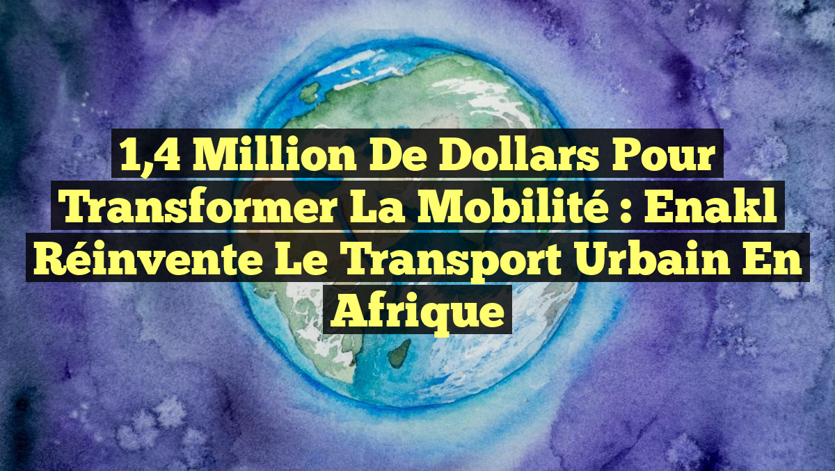 1,4 Million de Dollars pour Transformer la Mobilité : Enakl Réinvente le Transport Urbain en Afrique