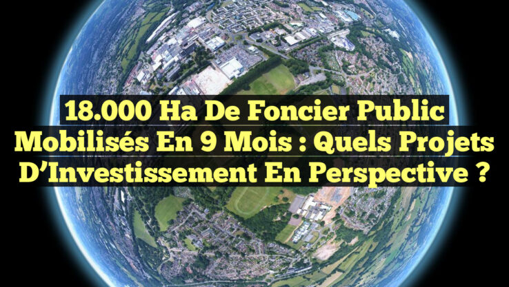 18.000 Ha de Foncier Public Mobilisés en 9 Mois : Quels Projets d’Investissement en Perspective ?