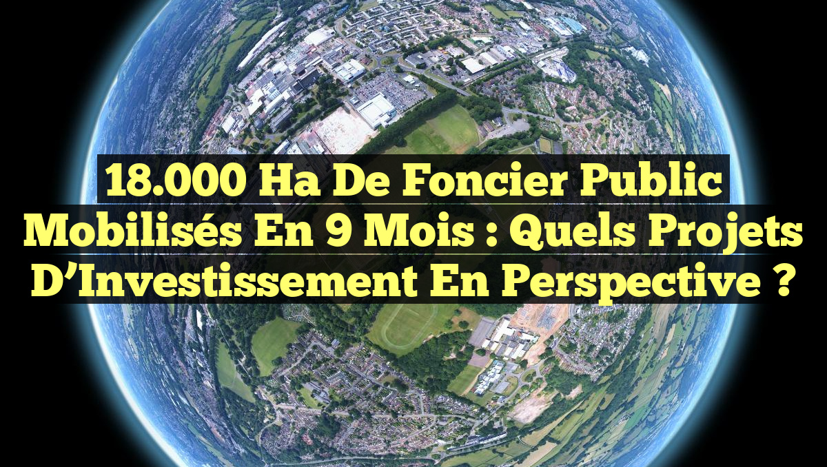 18.000 Ha de Foncier Public Mobilisés en 9 Mois : Quels Projets d’Investissement en Perspective ?