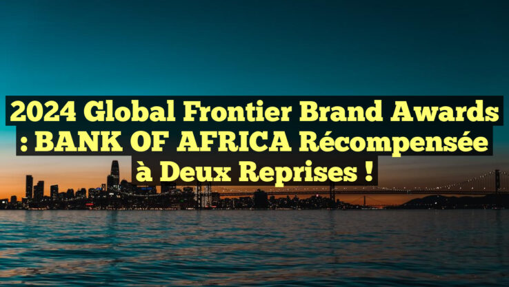 2024 Global Frontier Brand Awards : BANK OF AFRICA récompensée à deux reprises !