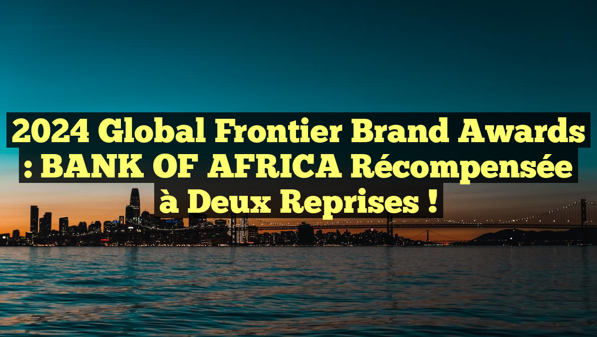 2024 Global Frontier Brand Awards : BANK OF AFRICA récompensée à deux reprises !