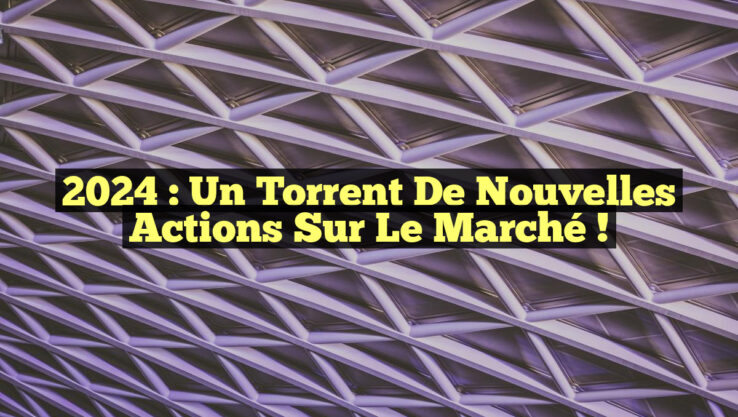 2024 : Un Torrent de Nouvelles Actions sur le Marché !