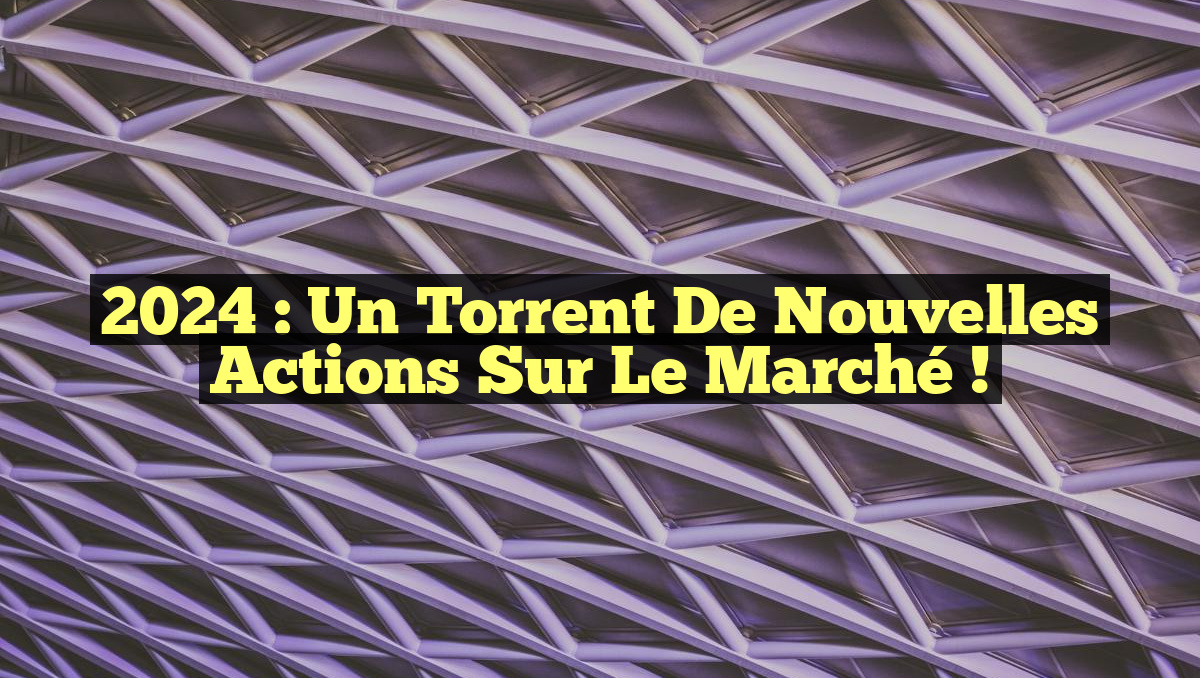 2024 : Un Torrent de Nouvelles Actions sur le Marché !