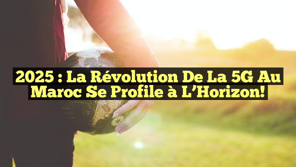 2025 : La Révolution de la 5G au Maroc se Profile à l&rsquo;Horizon!