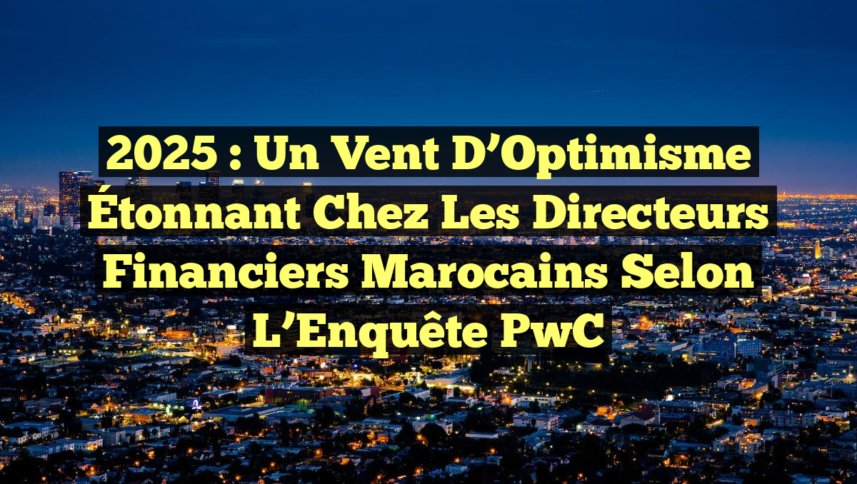 2025 : Un Vent d&rsquo;Optimisme Étonnant chez les Directeurs Financiers Marocains selon l&rsquo;Enquête PwC