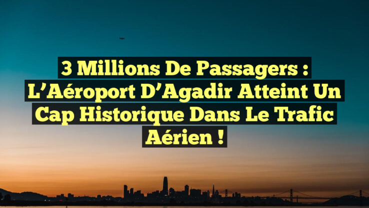 3 Millions de Passagers : L’Aéroport d’Agadir Atteint un Cap Historique dans le Trafic Aérien !