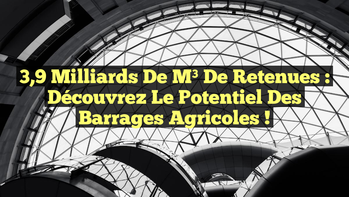 3,9 milliards de m³ de retenues : Découvrez le potentiel des barrages agricoles !