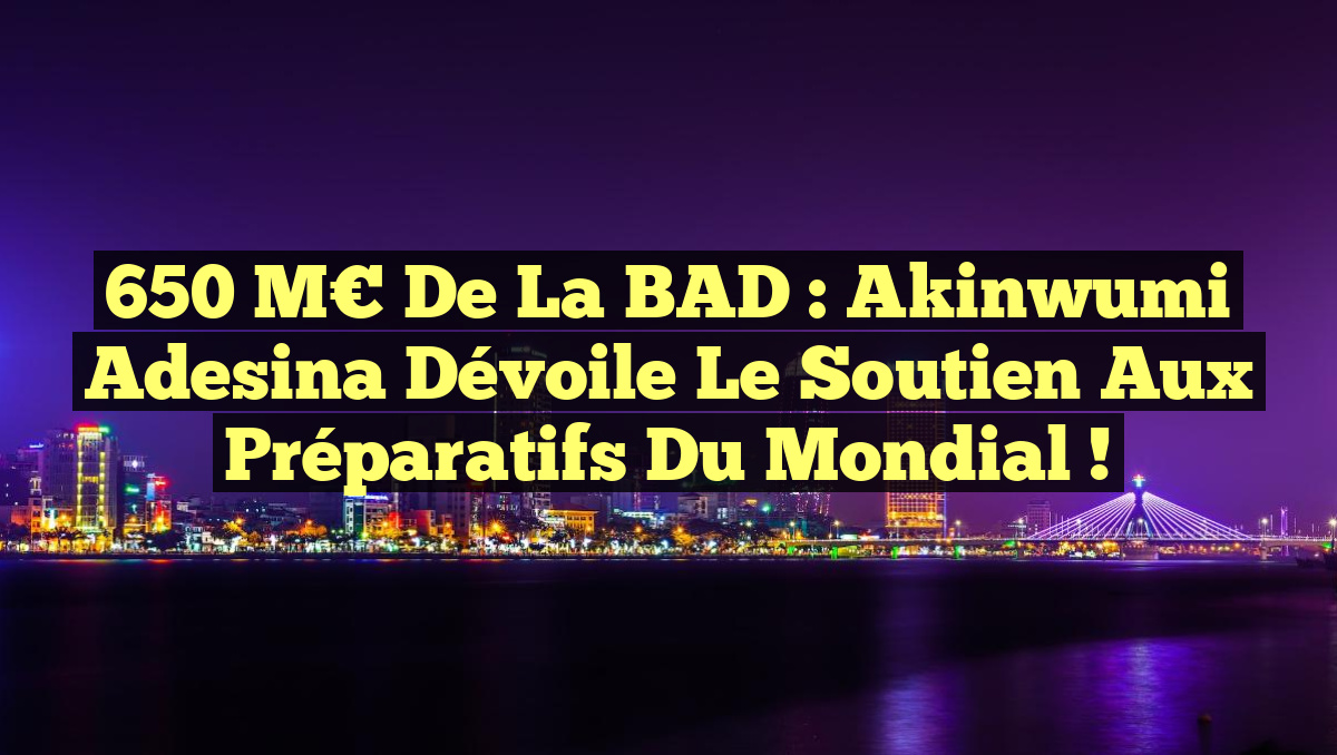 650 M€ de la BAD : Akinwumi Adesina dévoile le soutien aux préparatifs du Mondial !