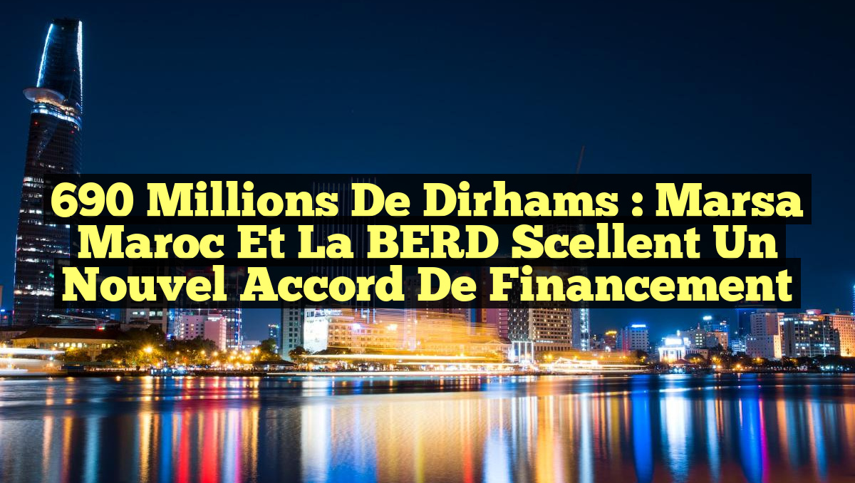 690 Millions de Dirhams : Marsa Maroc et la BERD scellent un nouvel accord de financement