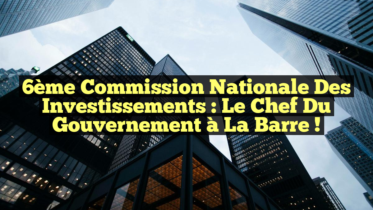 6ème Commission Nationale des Investissements : Le Chef du gouvernement à la barre !