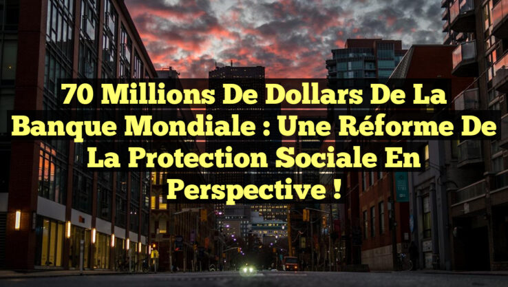 70 Millions de Dollars de la Banque Mondiale : Une Réforme de la Protection Sociale en Perspective !