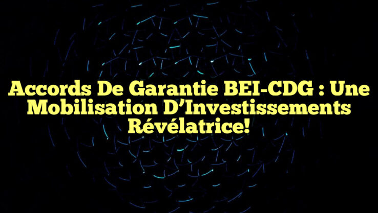 Accords de Garantie BEI-CDG : Une Mobilisation d’Investissements Révélatrice!