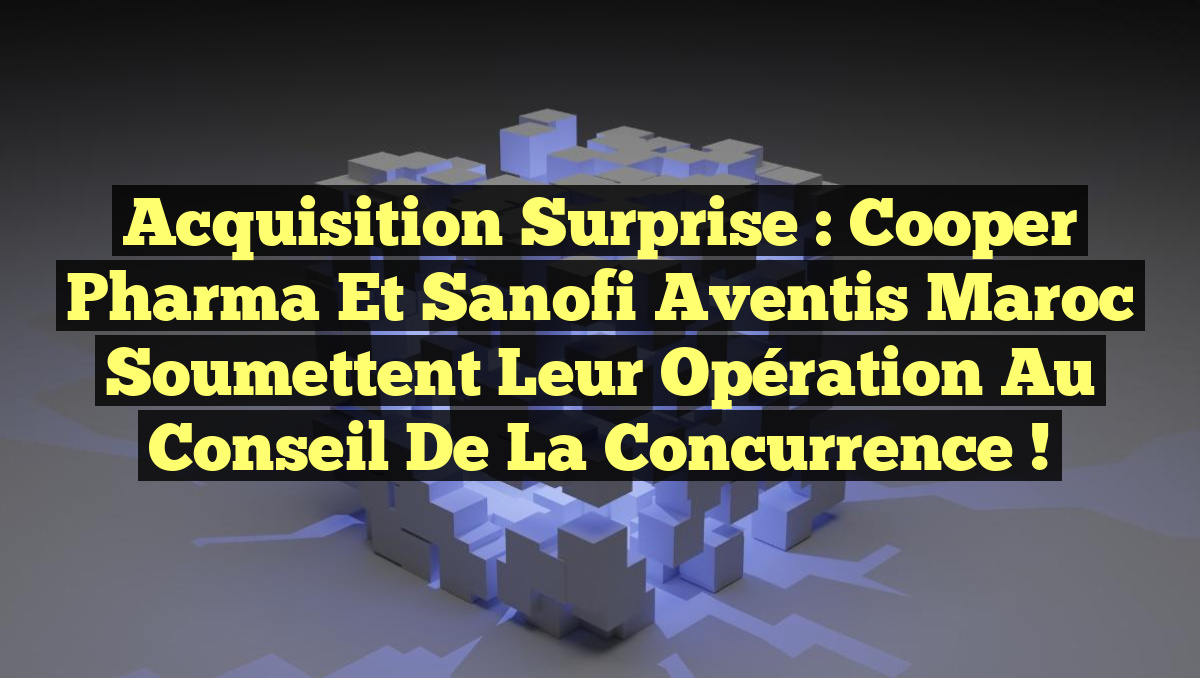 Acquisition Surprise : Cooper Pharma et Sanofi Aventis Maroc Soumettent leur Opération au Conseil de la Concurrence !