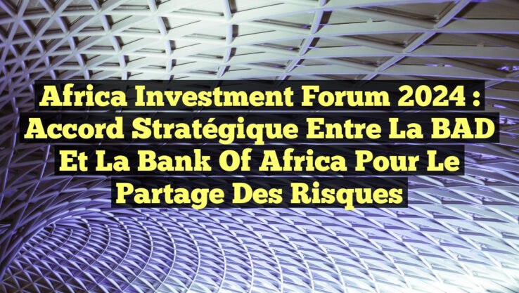 Africa Investment Forum 2024 : Accord Stratégique entre la BAD et la Bank of Africa pour le Partage des Risques
