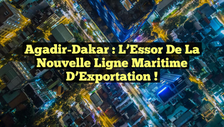 Agadir-Dakar : L’Essor de la Nouvelle Ligne Maritime d’Exportation !