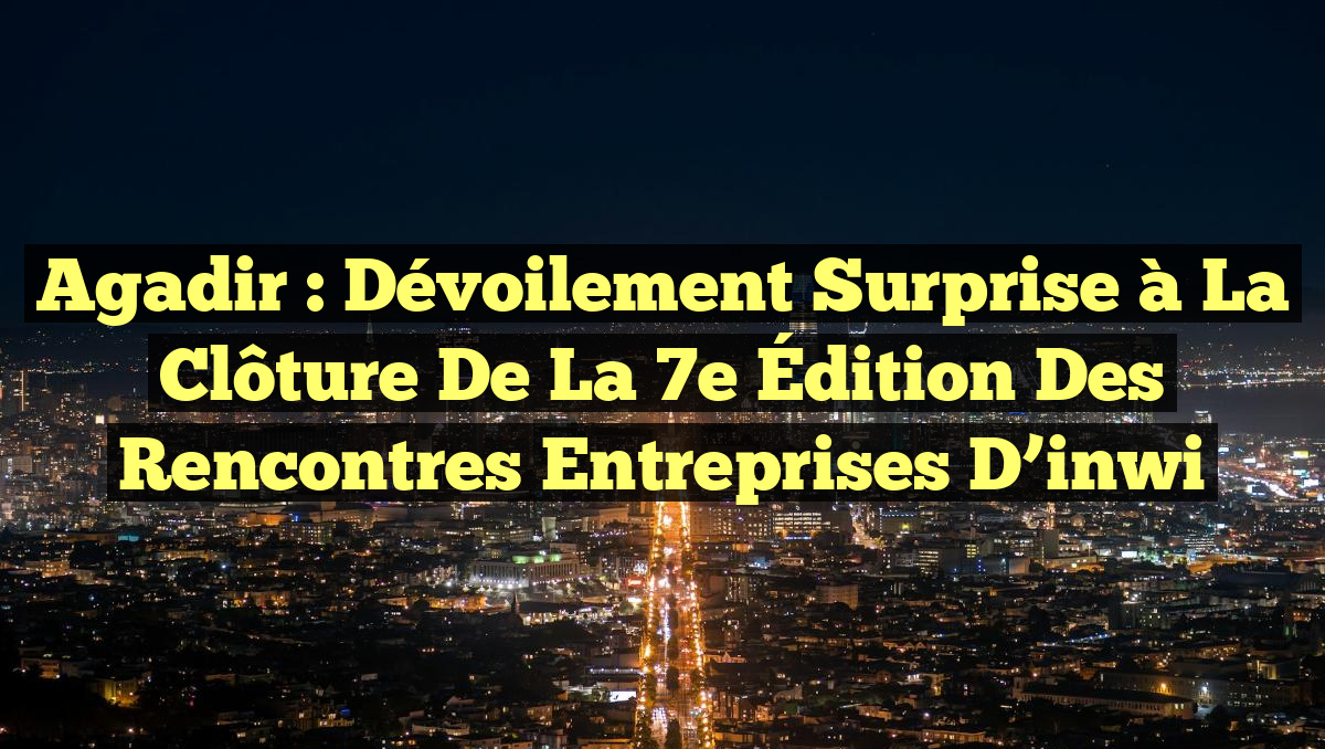 Agadir : Dévoilement Surprise à la Clôture de la 7e Édition des Rencontres Entreprises d&rsquo;inwi