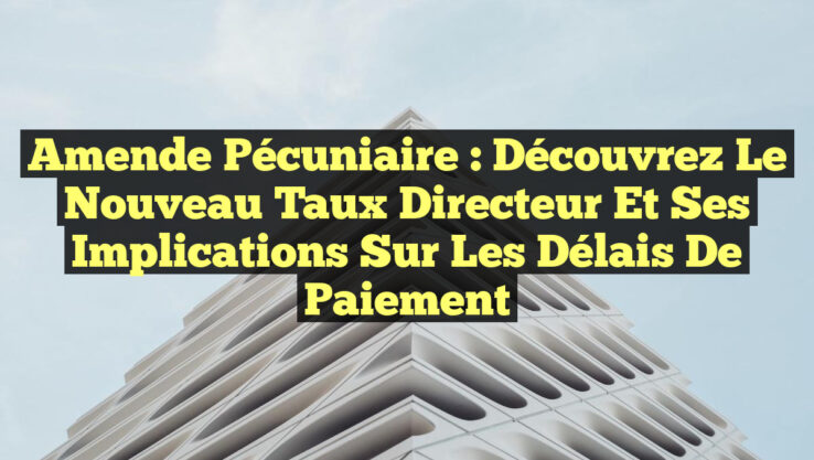 Amende Pécuniaire : Découvrez le Nouveau Taux Directeur et Ses Implications sur les Délais de Paiement