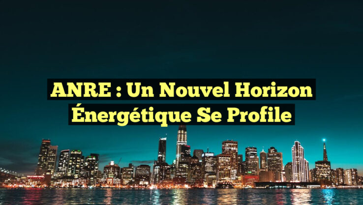 ANRE : Un Nouvel Horizon Énergétique se Profile