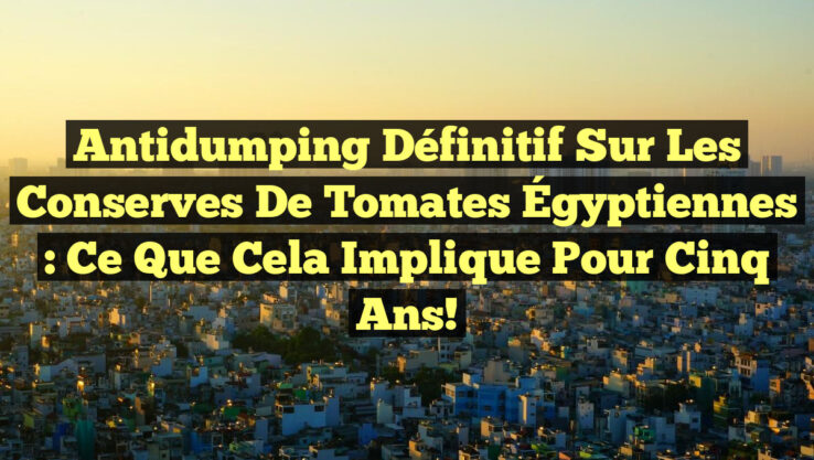 Antidumping Définitif sur les Conserves de Tomates Égyptiennes : Ce Que Cela Implique pour Cinq Ans!