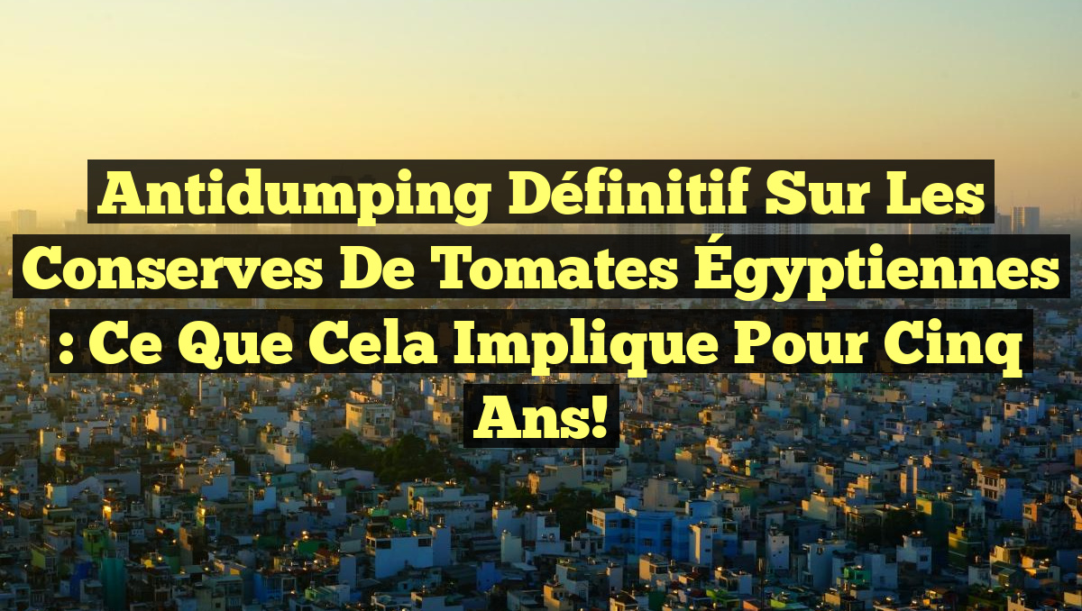 Antidumping Définitif sur les Conserves de Tomates Égyptiennes : Ce Que Cela Implique pour Cinq Ans!