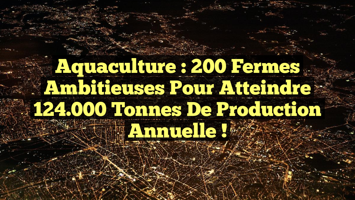 Aquaculture : 200 fermes ambitieuses pour atteindre 124.000 tonnes de production annuelle !