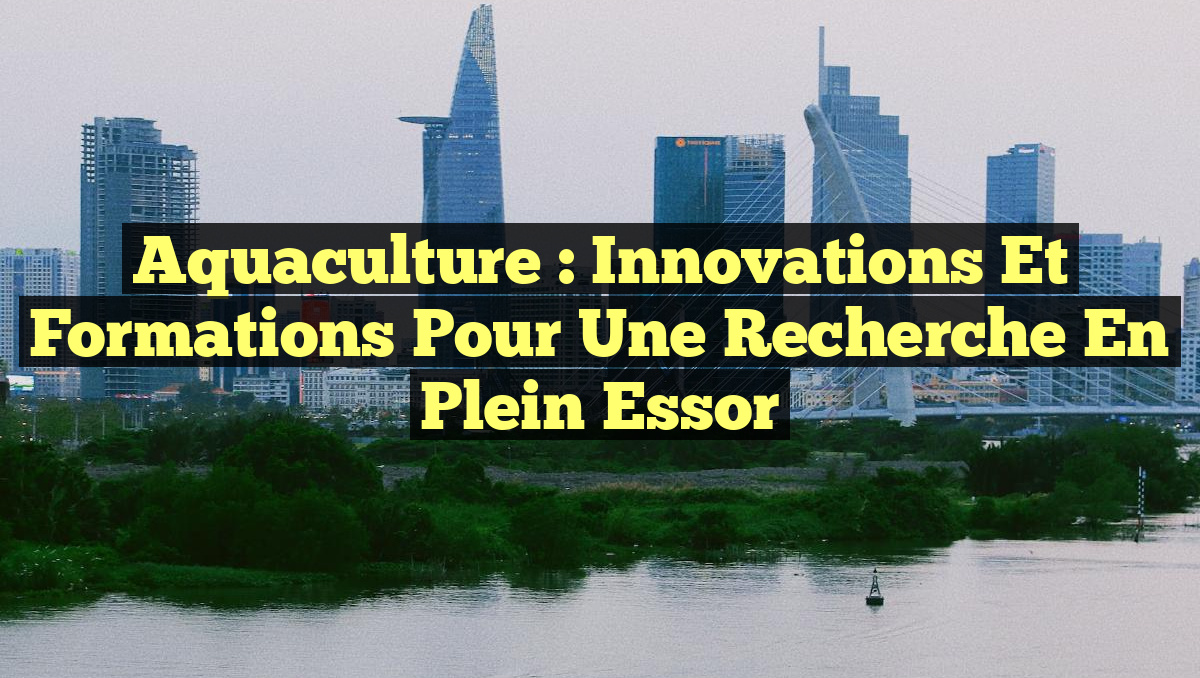 Aquaculture : Innovations et formations pour une recherche en plein essor