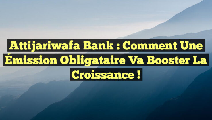 Attijariwafa Bank : Comment une Émission Obligataire Va Booster la Croissance !