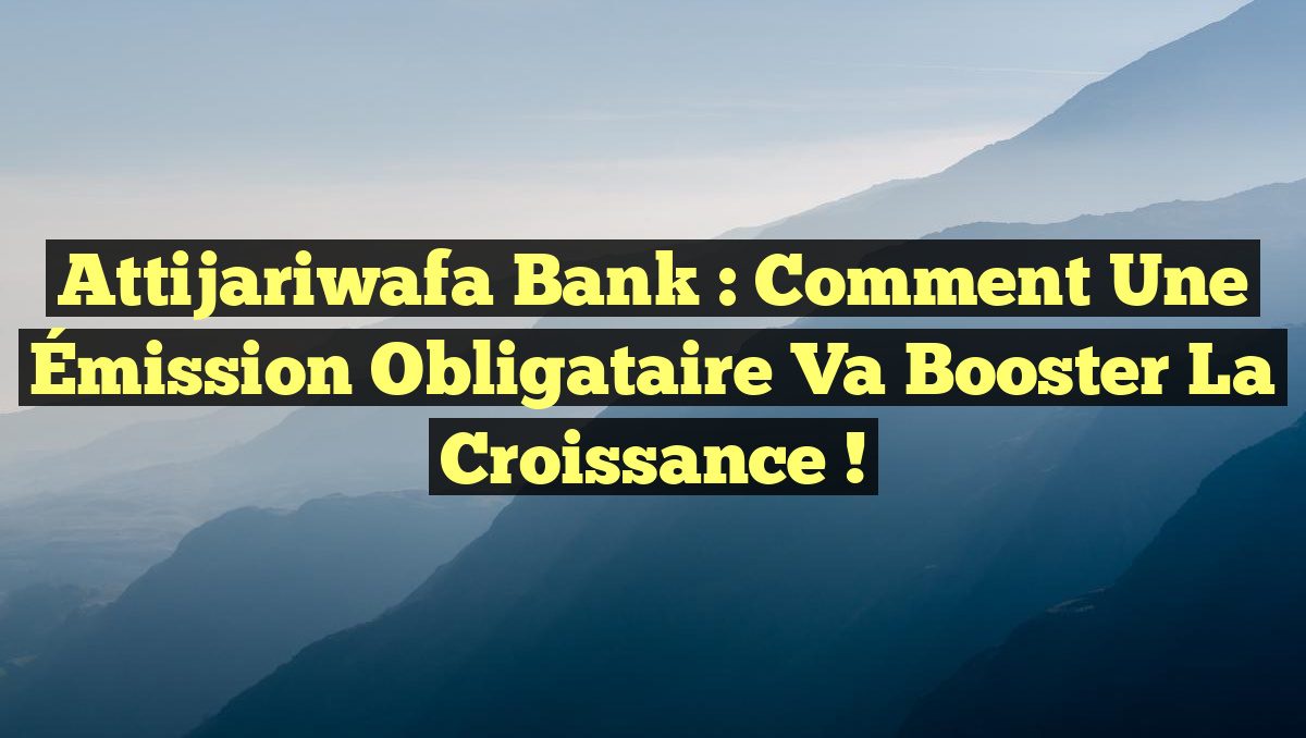 Attijariwafa Bank : Comment une Émission Obligataire Va Booster la Croissance !