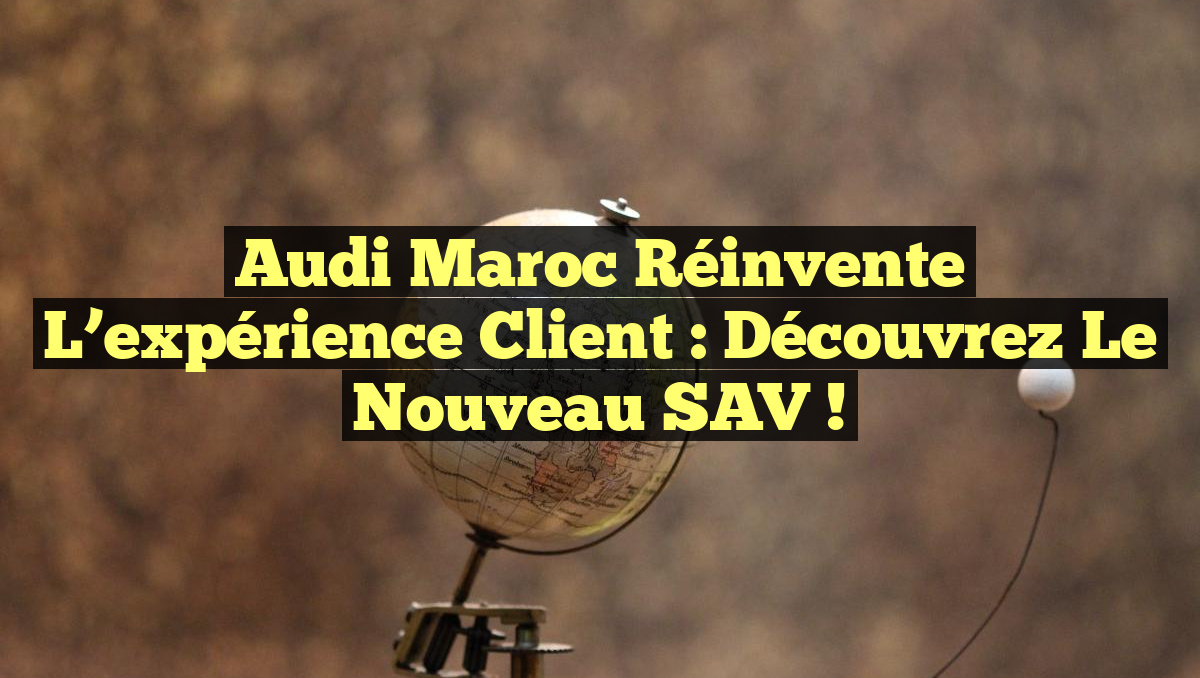 Audi Maroc réinvente l&rsquo;expérience client : Découvrez le nouveau SAV !