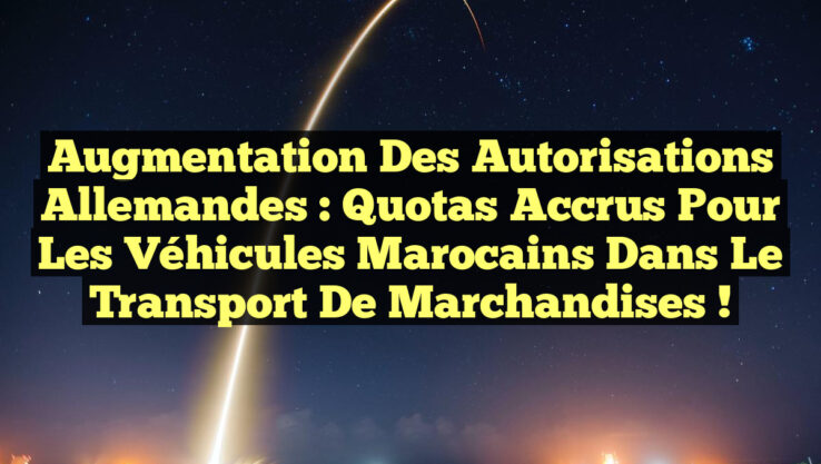 Augmentation des Autorisations Allemandes : Quotas Accrus pour les Véhicules Marocains dans le Transport de Marchandises !