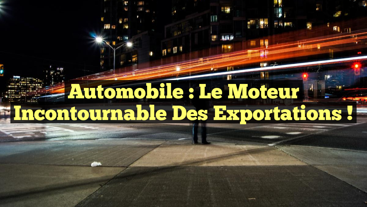 Automobile : Le Moteur Incontournable des Exportations !