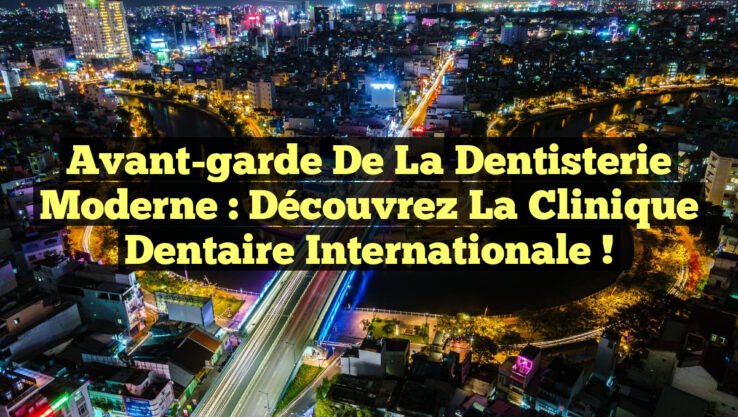 Avant-garde de la Dentisterie Moderne : Découvrez la Clinique Dentaire Internationale ! Avant-garde de la Dentisterie Moderne : Découvrez la Clinique Dentaire Internationale !