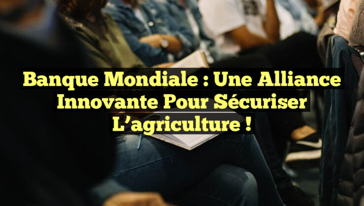Banque mondiale : une alliance innovante pour sécuriser l’agriculture !