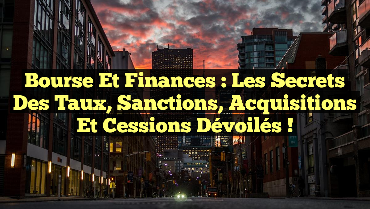 Bourse et Finances : Les Secrets des Taux, Sanctions, Acquisitions et Cessions Dévoilés !