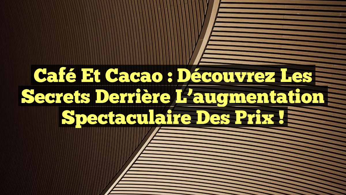 Café et cacao : Découvrez les secrets derrière l&rsquo;augmentation spectaculaire des prix !