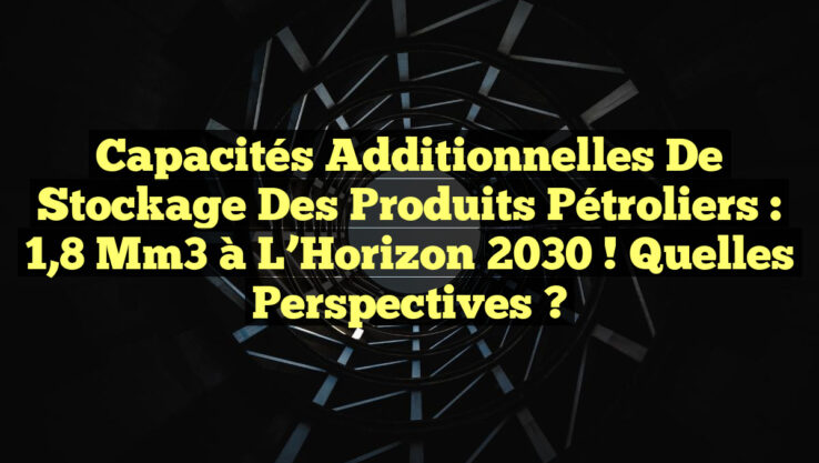 Capacités Additionnelles de Stockage des Produits Pétroliers : 1,8 Mm3 à l’Horizon 2030 ! Quelles Perspectives ? Capacités Additionnelles de Stockage des Produits Pétroliers : 1,8 Mm3 à l’Horizon 2030 ! Quelles Perspectives ?