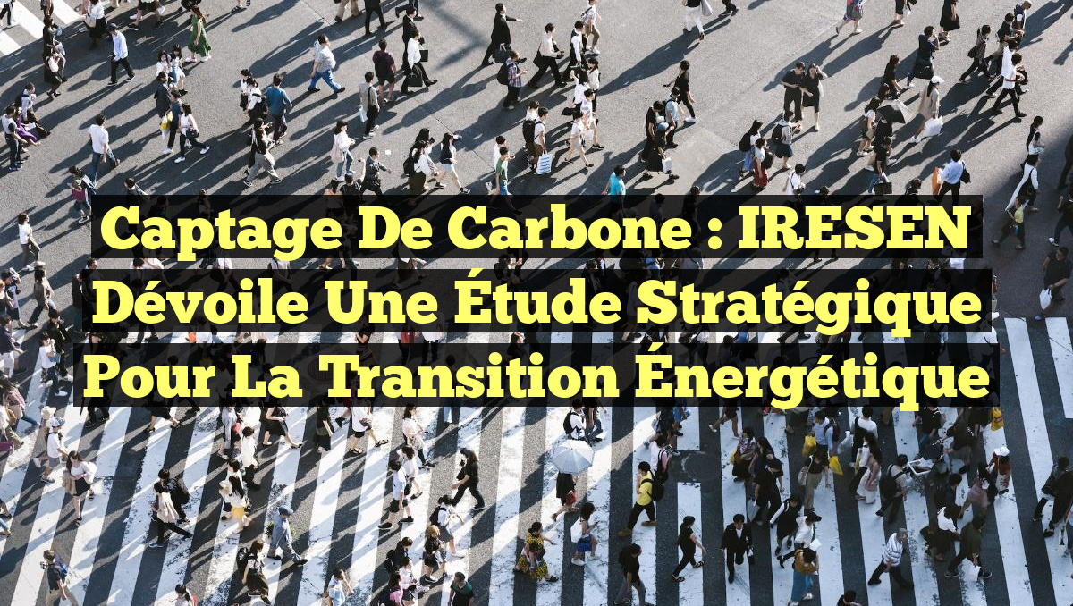 Captage de Carbone : IRESEN Dévoile une Étude Stratégique pour la Transition Énergétique